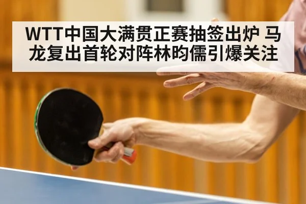 WTT中国大满贯正赛抽签出炉 马龙复出首轮对阵林昀儒引爆关注 - ayx.com