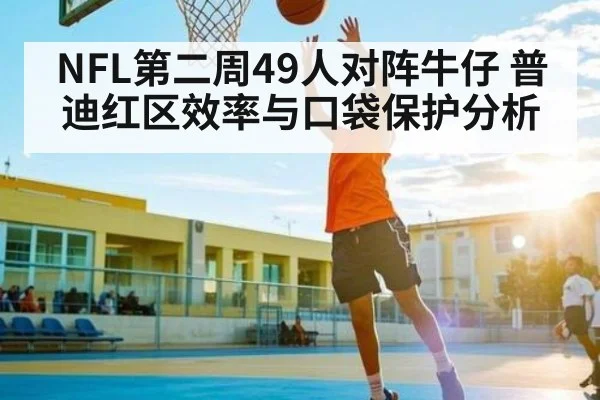 NFL第二周49人对阵牛仔 普迪红区效率与口袋保护分析（ayx.com）