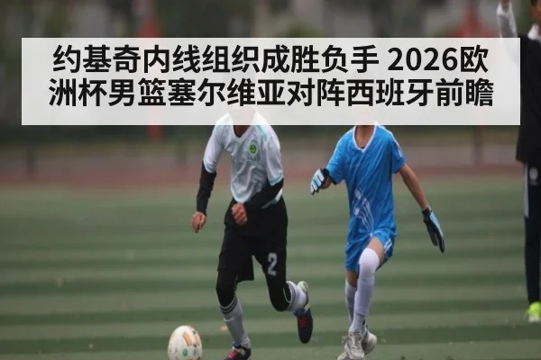 约基奇内线组织成胜负手 2026欧洲杯男篮塞尔维亚对阵西班牙前瞻