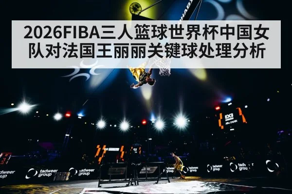 2026FIBA三人篮球世界杯中国女队对法国王丽丽关键球处理分析