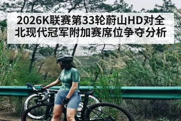 2026K联赛第33轮蔚山HD对全北现代冠军附加赛席位争夺分析