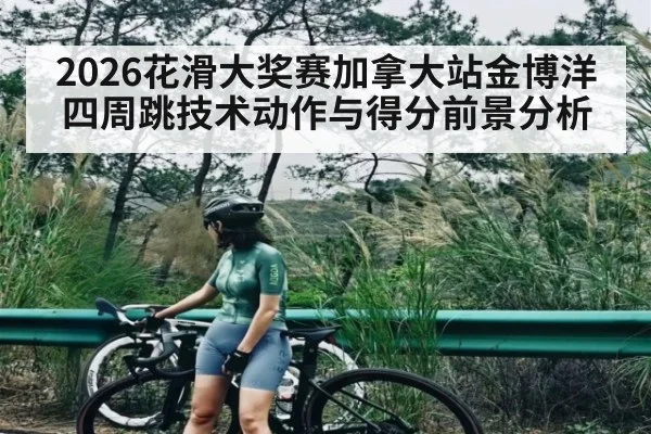 2026花滑大奖赛加拿大站金博洋四周跳技术动作与得分前景分析