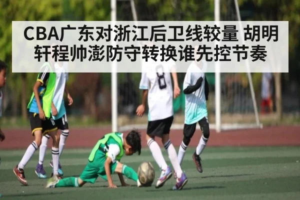 CBA广东对浙江后卫线较量 胡明轩程帅澎防守转换谁先控节奏